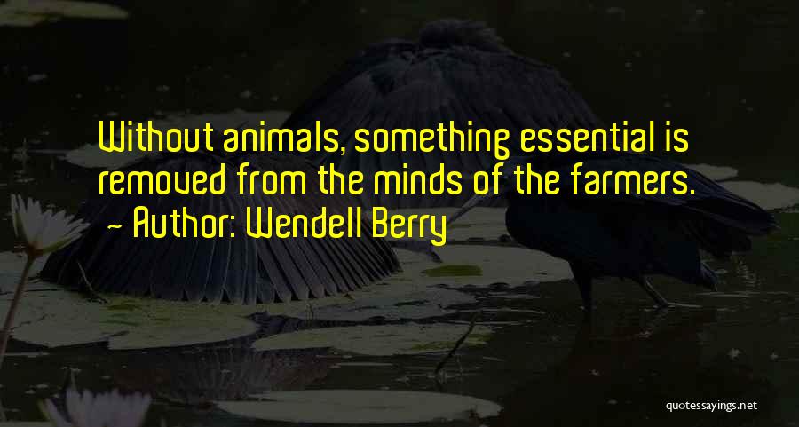Wendell Berry Quotes: Without Animals, Something Essential Is Removed From The Minds Of The Farmers.