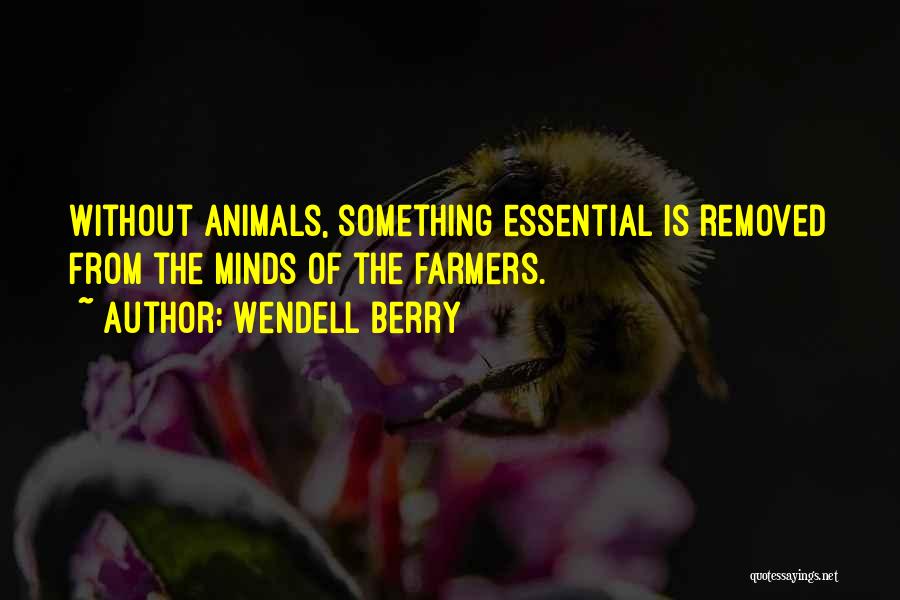 Wendell Berry Quotes: Without Animals, Something Essential Is Removed From The Minds Of The Farmers.