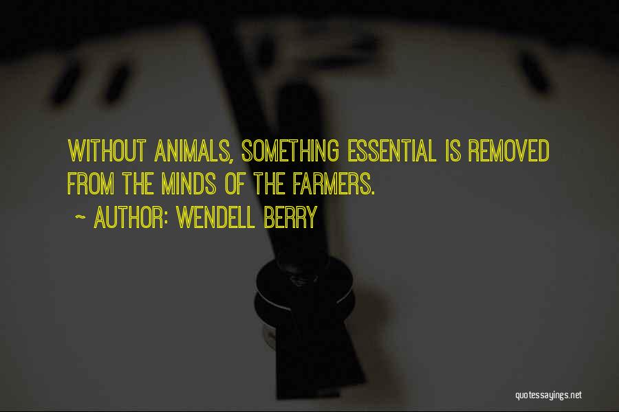 Wendell Berry Quotes: Without Animals, Something Essential Is Removed From The Minds Of The Farmers.