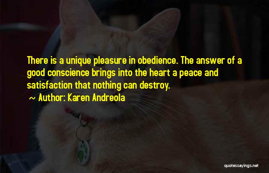 Karen Andreola Quotes: There Is A Unique Pleasure In Obedience. The Answer Of A Good Conscience Brings Into The Heart A Peace And