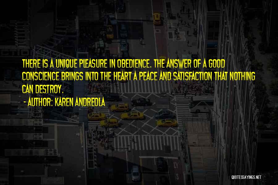 Karen Andreola Quotes: There Is A Unique Pleasure In Obedience. The Answer Of A Good Conscience Brings Into The Heart A Peace And