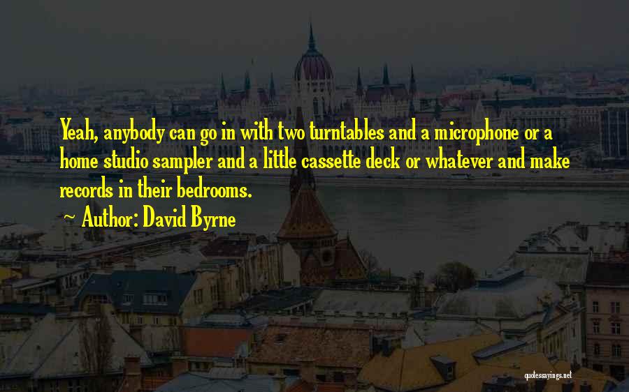 David Byrne Quotes: Yeah, Anybody Can Go In With Two Turntables And A Microphone Or A Home Studio Sampler And A Little Cassette