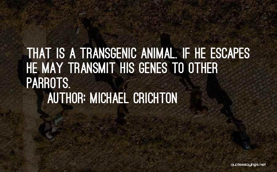 Michael Crichton Quotes: That Is A Transgenic Animal. If He Escapes He May Transmit His Genes To Other Parrots.