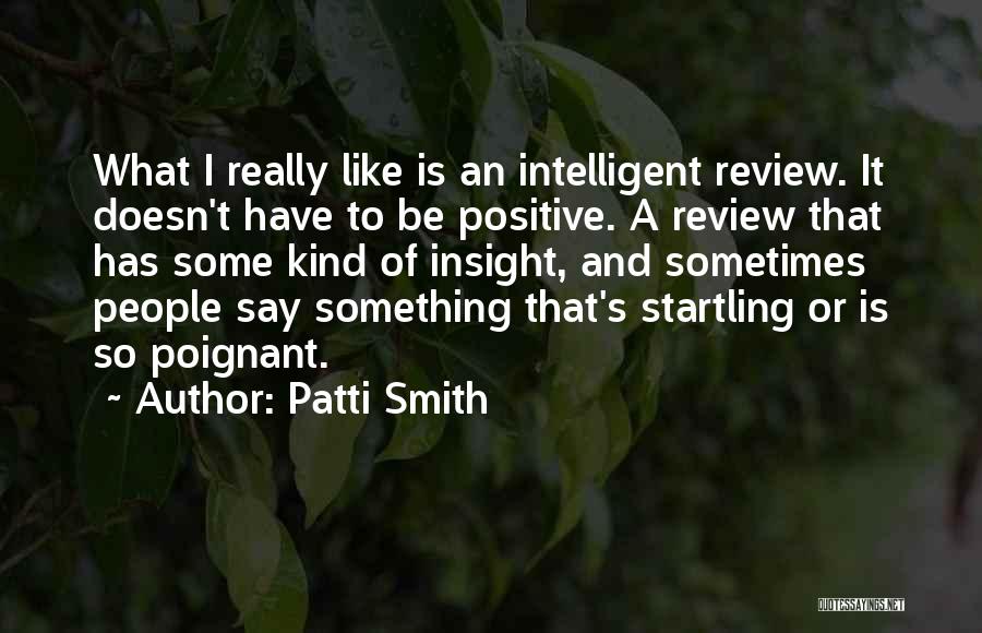 Patti Smith Quotes: What I Really Like Is An Intelligent Review. It Doesn't Have To Be Positive. A Review That Has Some Kind