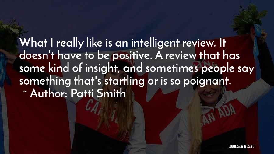 Patti Smith Quotes: What I Really Like Is An Intelligent Review. It Doesn't Have To Be Positive. A Review That Has Some Kind