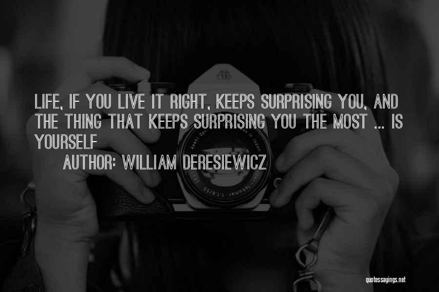 William Deresiewicz Quotes: Life, If You Live It Right, Keeps Surprising You, And The Thing That Keeps Surprising You The Most ... Is