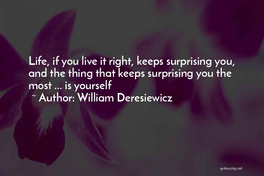 William Deresiewicz Quotes: Life, If You Live It Right, Keeps Surprising You, And The Thing That Keeps Surprising You The Most ... Is