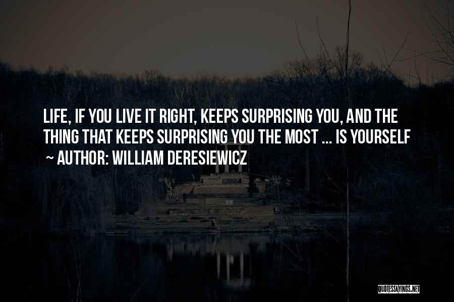 William Deresiewicz Quotes: Life, If You Live It Right, Keeps Surprising You, And The Thing That Keeps Surprising You The Most ... Is