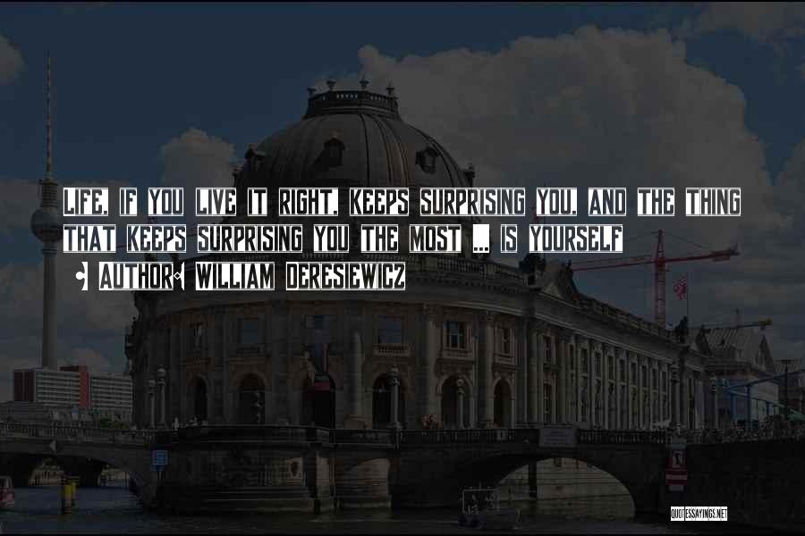 William Deresiewicz Quotes: Life, If You Live It Right, Keeps Surprising You, And The Thing That Keeps Surprising You The Most ... Is