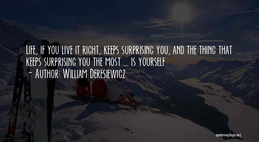 William Deresiewicz Quotes: Life, If You Live It Right, Keeps Surprising You, And The Thing That Keeps Surprising You The Most ... Is