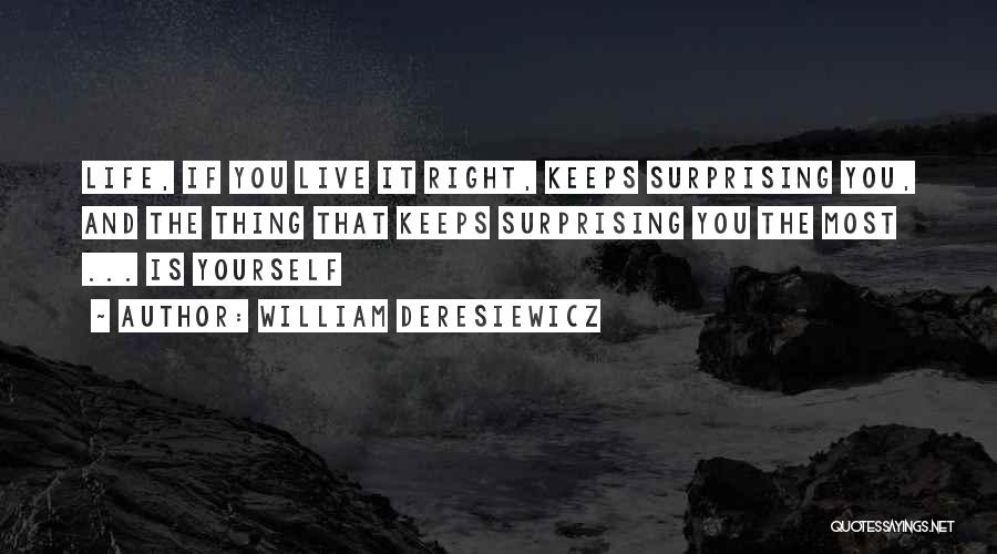 William Deresiewicz Quotes: Life, If You Live It Right, Keeps Surprising You, And The Thing That Keeps Surprising You The Most ... Is