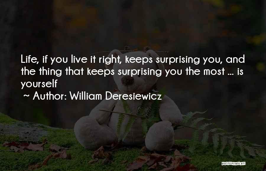 William Deresiewicz Quotes: Life, If You Live It Right, Keeps Surprising You, And The Thing That Keeps Surprising You The Most ... Is