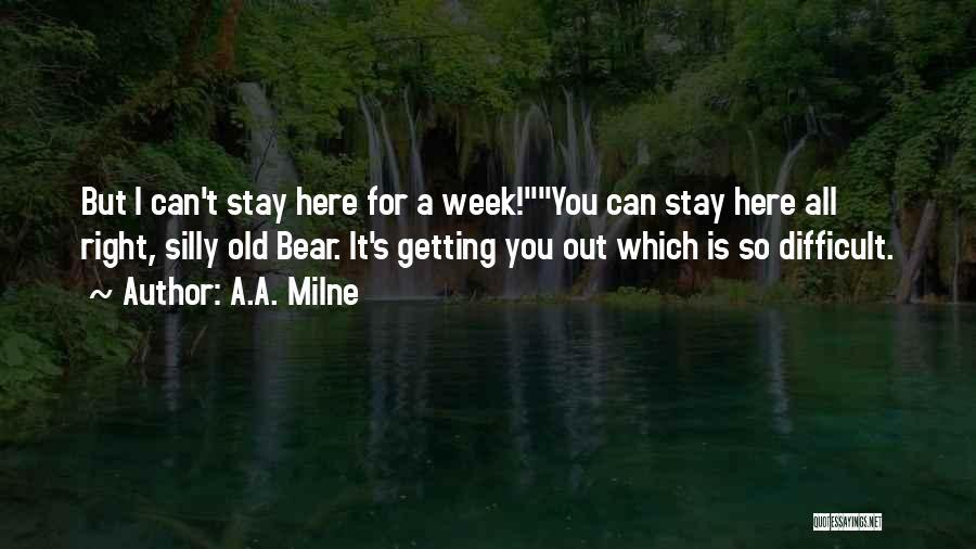A.A. Milne Quotes: But I Can't Stay Here For A Week!you Can Stay Here All Right, Silly Old Bear. It's Getting You Out