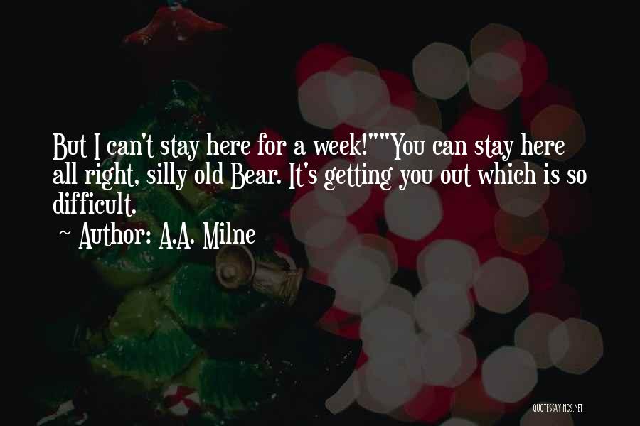 A.A. Milne Quotes: But I Can't Stay Here For A Week!you Can Stay Here All Right, Silly Old Bear. It's Getting You Out