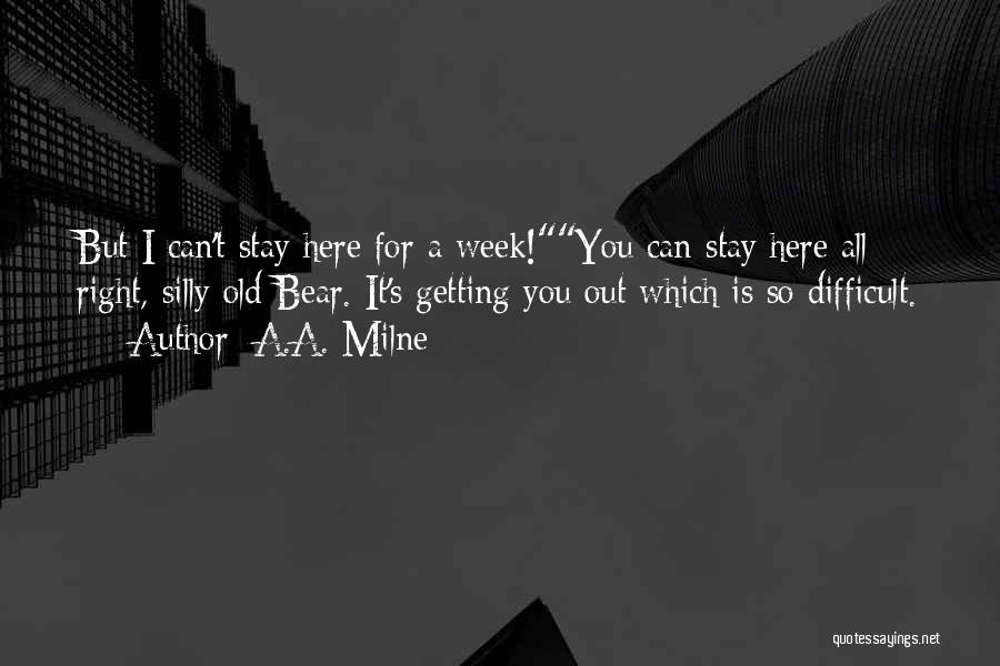 A.A. Milne Quotes: But I Can't Stay Here For A Week!you Can Stay Here All Right, Silly Old Bear. It's Getting You Out