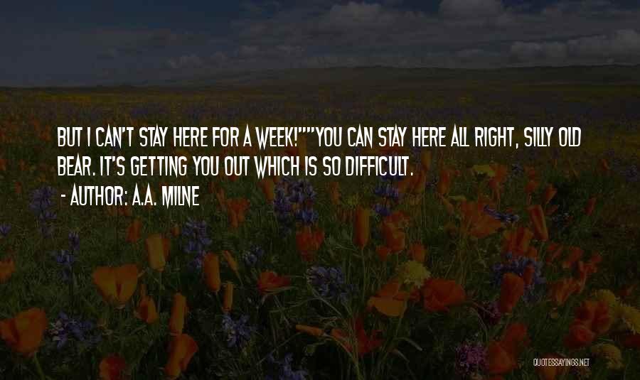 A.A. Milne Quotes: But I Can't Stay Here For A Week!you Can Stay Here All Right, Silly Old Bear. It's Getting You Out