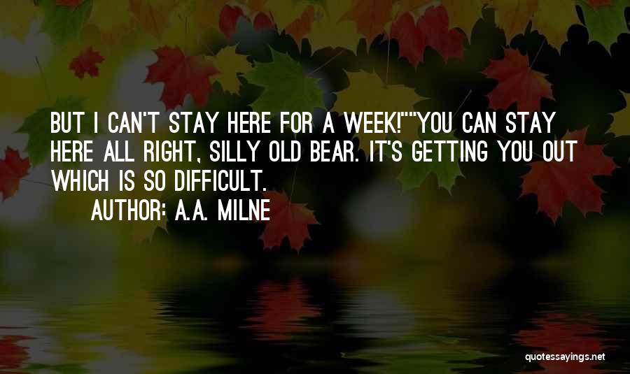 A.A. Milne Quotes: But I Can't Stay Here For A Week!you Can Stay Here All Right, Silly Old Bear. It's Getting You Out