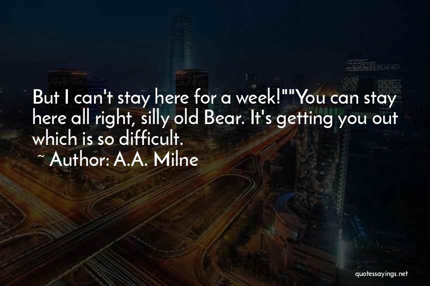 A.A. Milne Quotes: But I Can't Stay Here For A Week!you Can Stay Here All Right, Silly Old Bear. It's Getting You Out