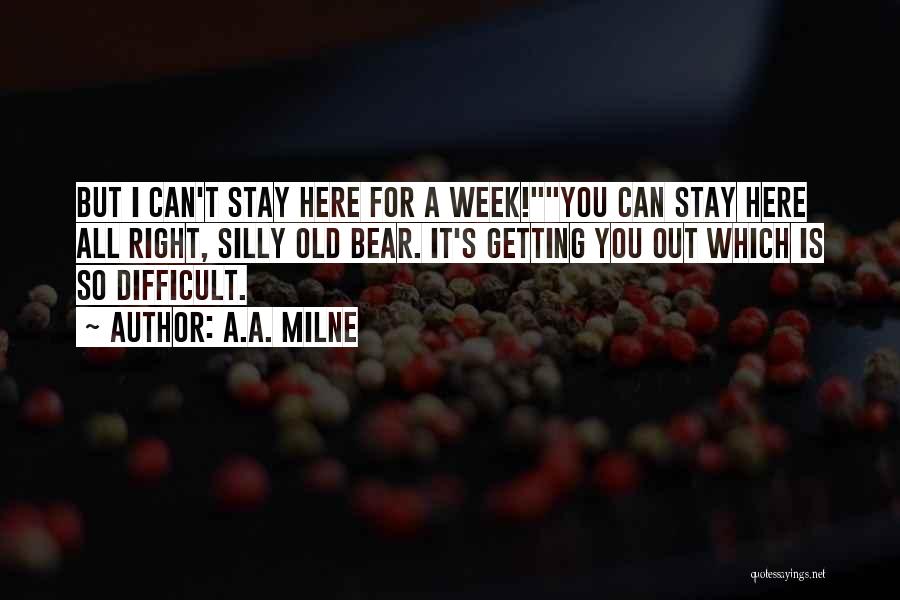 A.A. Milne Quotes: But I Can't Stay Here For A Week!you Can Stay Here All Right, Silly Old Bear. It's Getting You Out