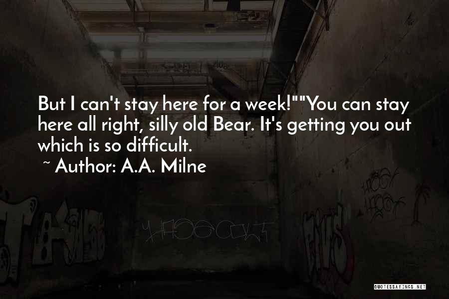 A.A. Milne Quotes: But I Can't Stay Here For A Week!you Can Stay Here All Right, Silly Old Bear. It's Getting You Out