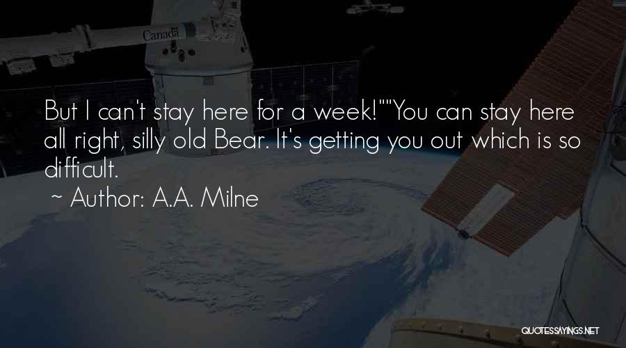 A.A. Milne Quotes: But I Can't Stay Here For A Week!you Can Stay Here All Right, Silly Old Bear. It's Getting You Out
