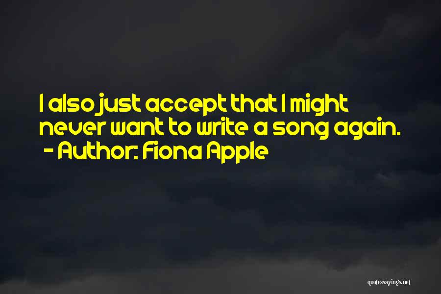 Fiona Apple Quotes: I Also Just Accept That I Might Never Want To Write A Song Again.