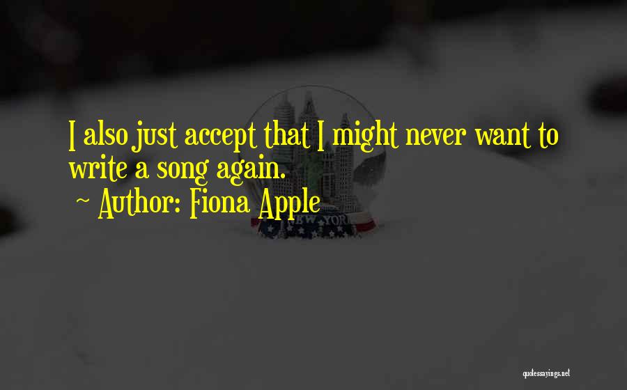 Fiona Apple Quotes: I Also Just Accept That I Might Never Want To Write A Song Again.