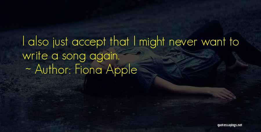 Fiona Apple Quotes: I Also Just Accept That I Might Never Want To Write A Song Again.