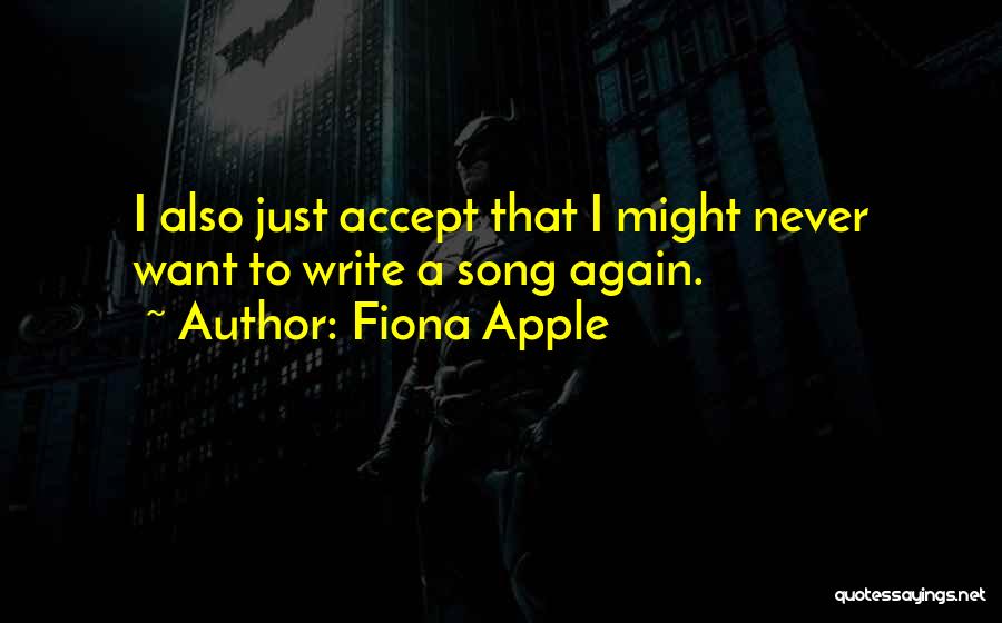 Fiona Apple Quotes: I Also Just Accept That I Might Never Want To Write A Song Again.