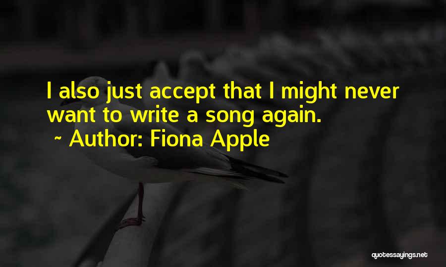 Fiona Apple Quotes: I Also Just Accept That I Might Never Want To Write A Song Again.