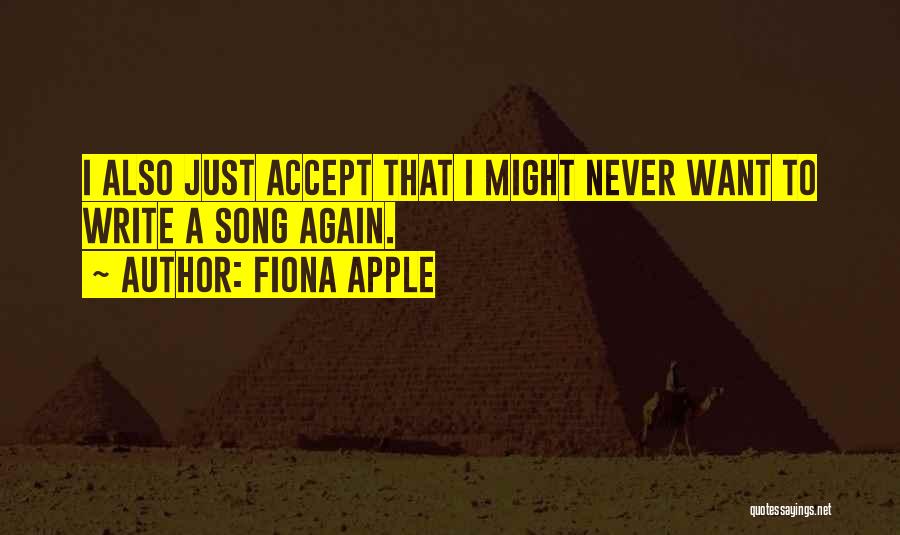 Fiona Apple Quotes: I Also Just Accept That I Might Never Want To Write A Song Again.