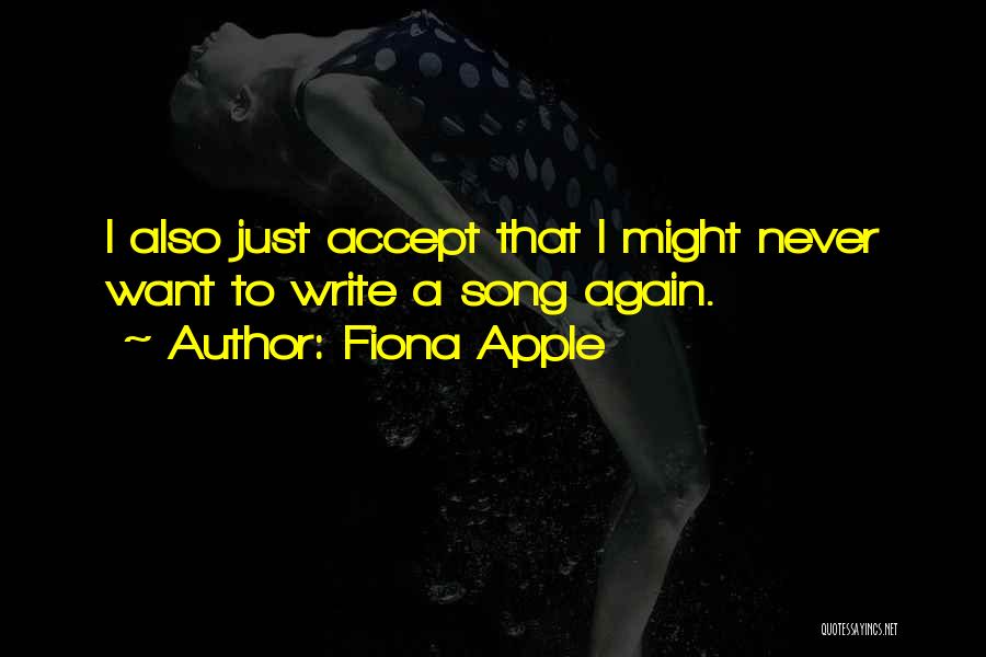 Fiona Apple Quotes: I Also Just Accept That I Might Never Want To Write A Song Again.