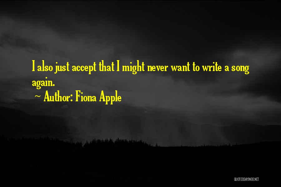 Fiona Apple Quotes: I Also Just Accept That I Might Never Want To Write A Song Again.