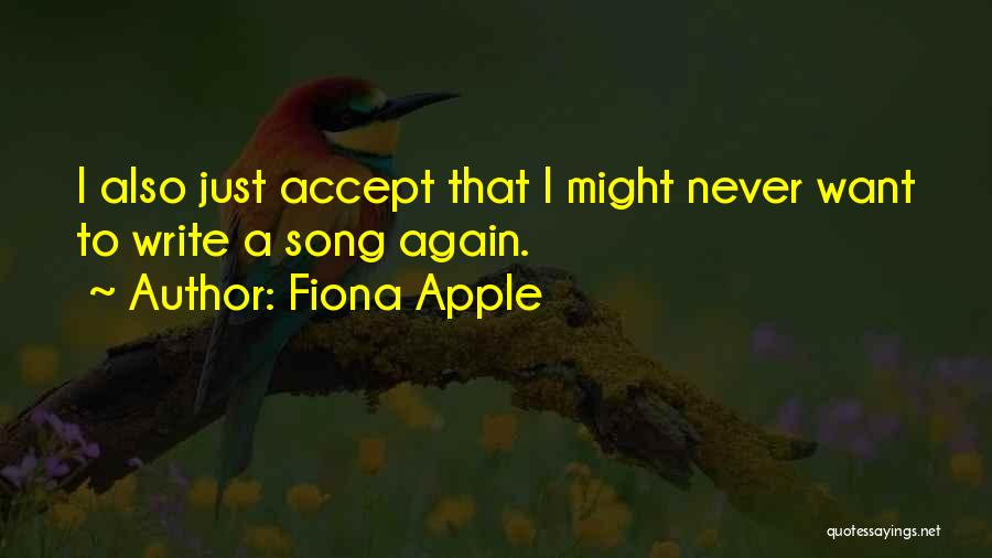 Fiona Apple Quotes: I Also Just Accept That I Might Never Want To Write A Song Again.