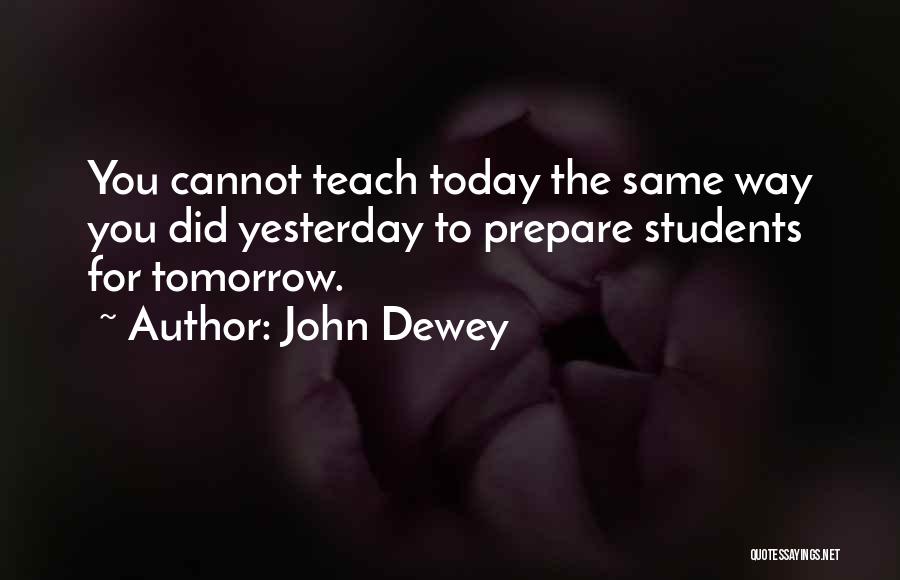 John Dewey Quotes: You Cannot Teach Today The Same Way You Did Yesterday To Prepare Students For Tomorrow.