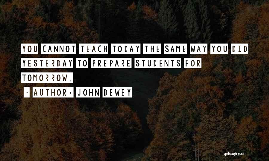 John Dewey Quotes: You Cannot Teach Today The Same Way You Did Yesterday To Prepare Students For Tomorrow.