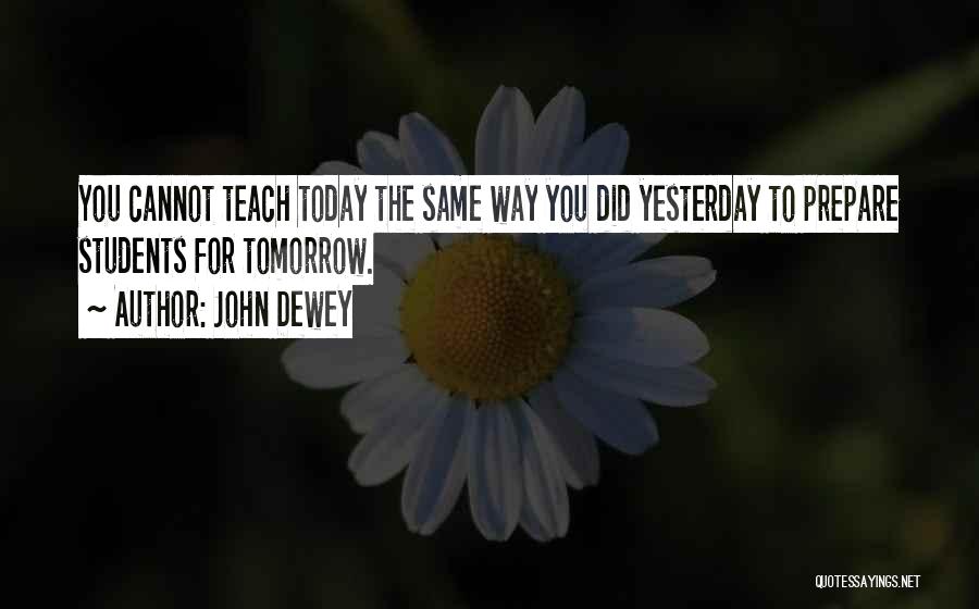 John Dewey Quotes: You Cannot Teach Today The Same Way You Did Yesterday To Prepare Students For Tomorrow.