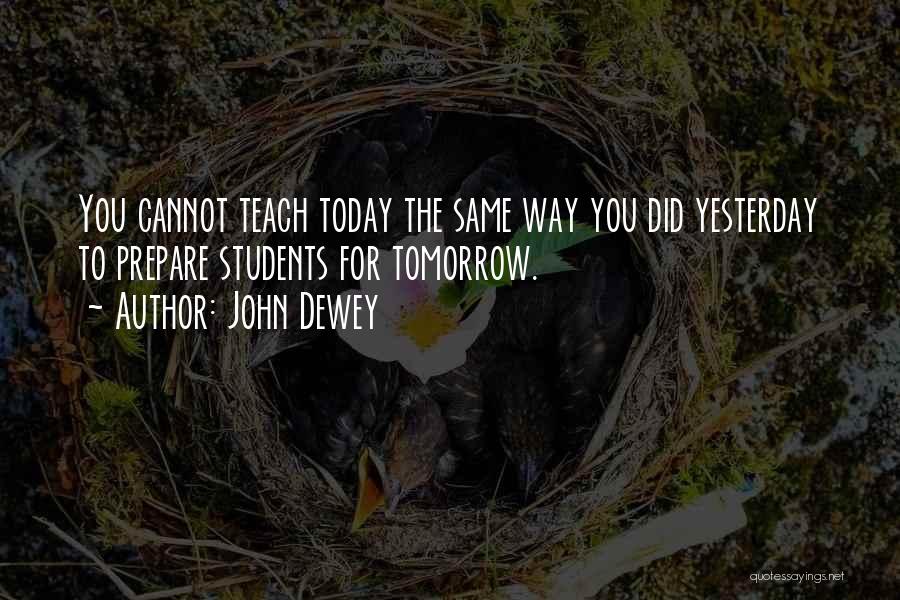 John Dewey Quotes: You Cannot Teach Today The Same Way You Did Yesterday To Prepare Students For Tomorrow.