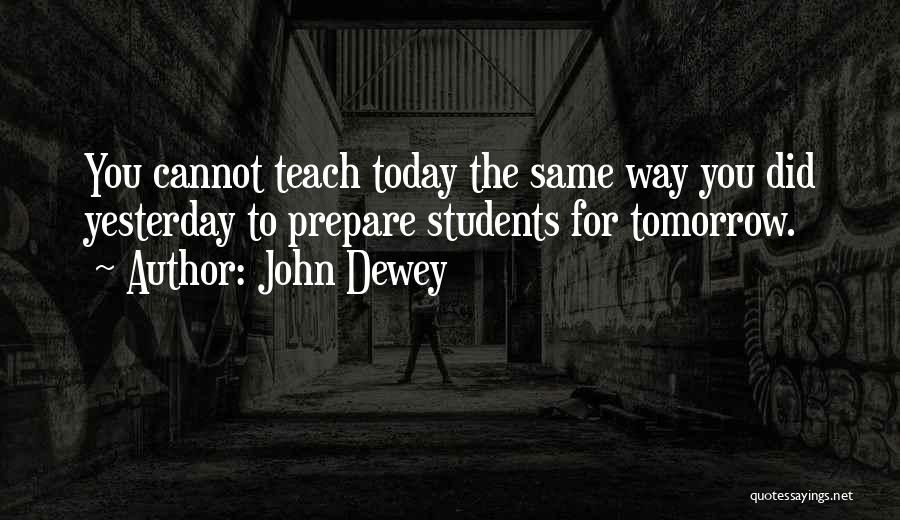 John Dewey Quotes: You Cannot Teach Today The Same Way You Did Yesterday To Prepare Students For Tomorrow.