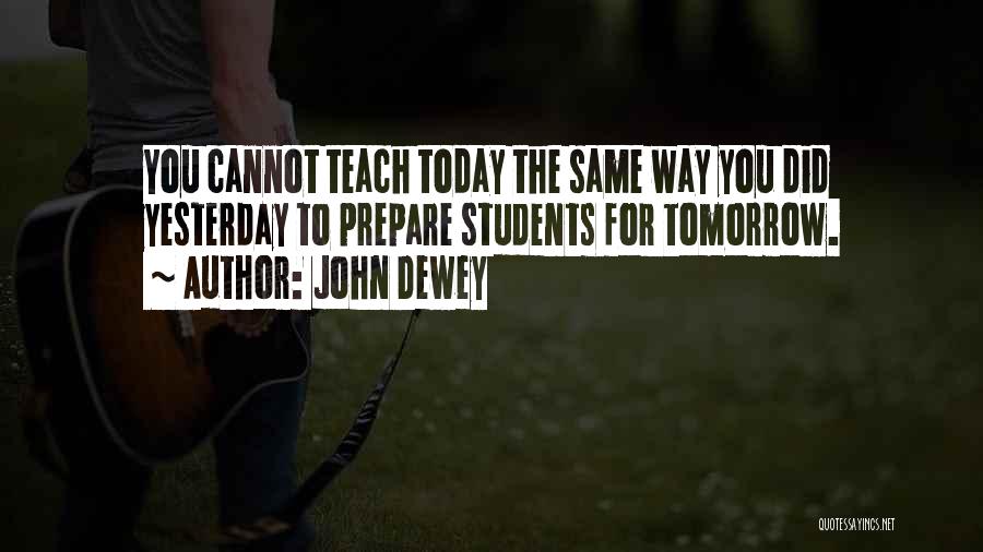 John Dewey Quotes: You Cannot Teach Today The Same Way You Did Yesterday To Prepare Students For Tomorrow.