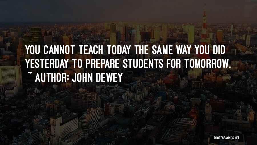 John Dewey Quotes: You Cannot Teach Today The Same Way You Did Yesterday To Prepare Students For Tomorrow.