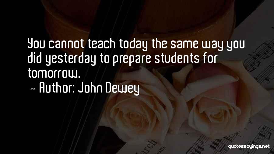 John Dewey Quotes: You Cannot Teach Today The Same Way You Did Yesterday To Prepare Students For Tomorrow.