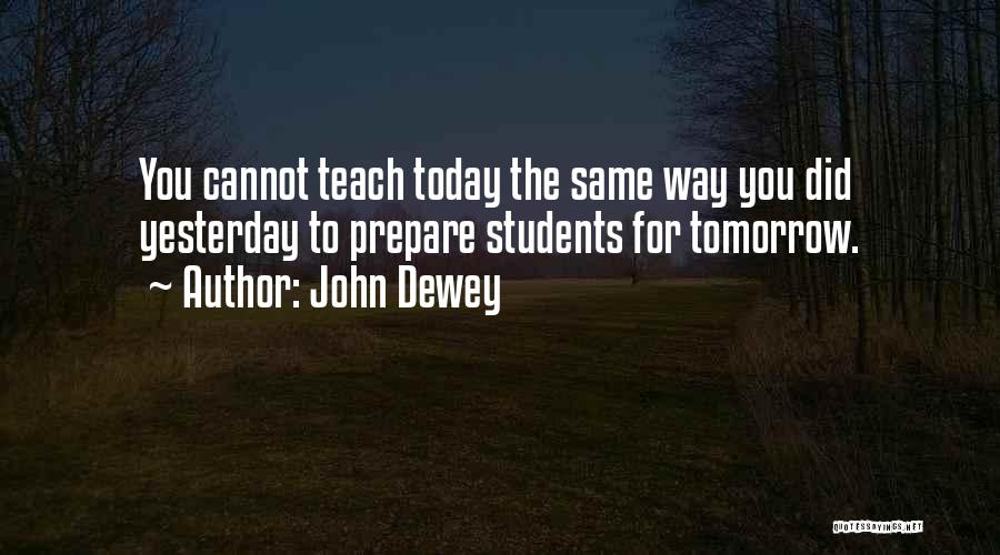 John Dewey Quotes: You Cannot Teach Today The Same Way You Did Yesterday To Prepare Students For Tomorrow.