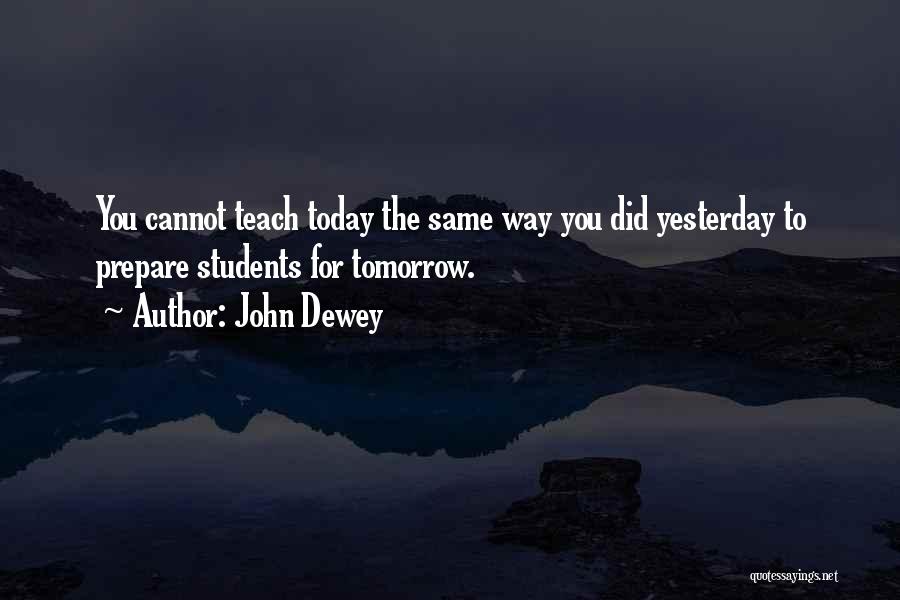 John Dewey Quotes: You Cannot Teach Today The Same Way You Did Yesterday To Prepare Students For Tomorrow.