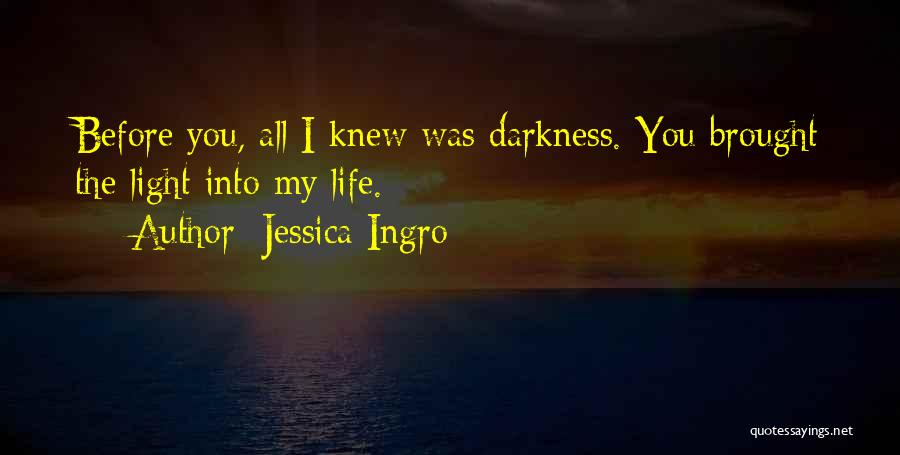 Jessica Ingro Quotes: Before You, All I Knew Was Darkness. You Brought The Light Into My Life.