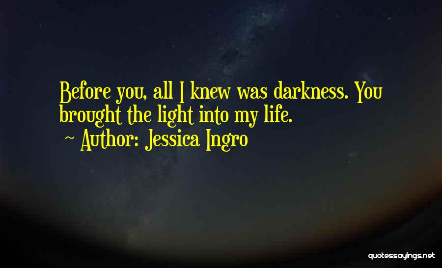 Jessica Ingro Quotes: Before You, All I Knew Was Darkness. You Brought The Light Into My Life.