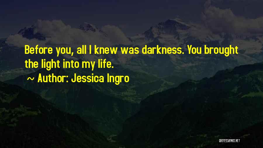 Jessica Ingro Quotes: Before You, All I Knew Was Darkness. You Brought The Light Into My Life.