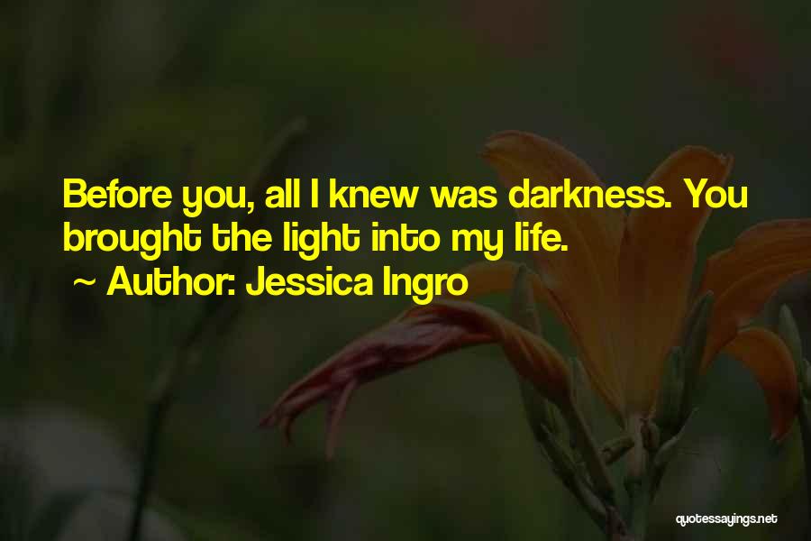 Jessica Ingro Quotes: Before You, All I Knew Was Darkness. You Brought The Light Into My Life.