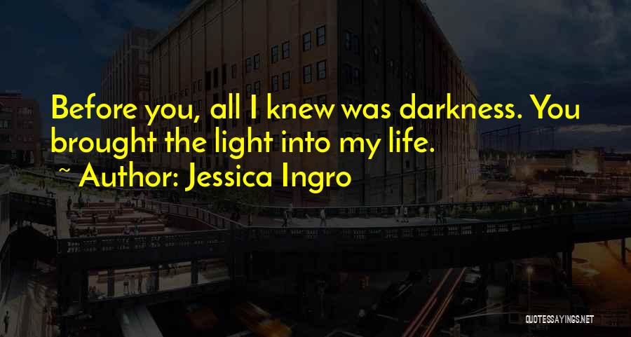 Jessica Ingro Quotes: Before You, All I Knew Was Darkness. You Brought The Light Into My Life.