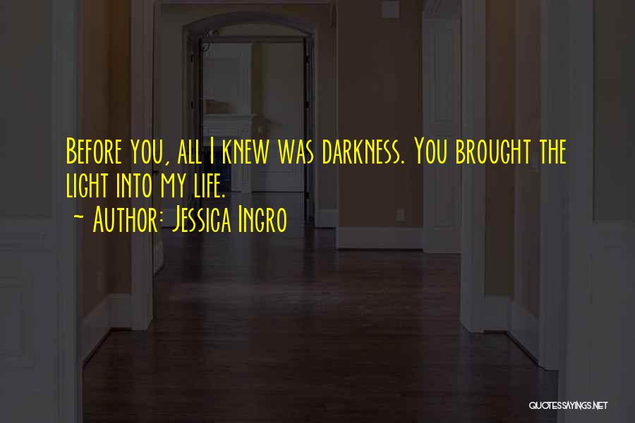 Jessica Ingro Quotes: Before You, All I Knew Was Darkness. You Brought The Light Into My Life.